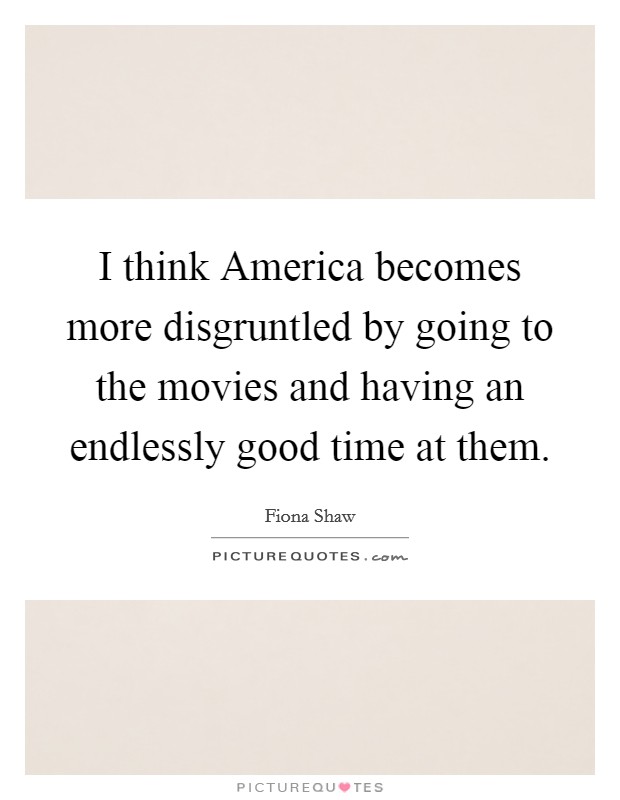 I think America becomes more disgruntled by going to the movies and having an endlessly good time at them. Picture Quote #1