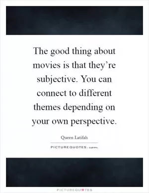 The good thing about movies is that they’re subjective. You can connect to different themes depending on your own perspective Picture Quote #1