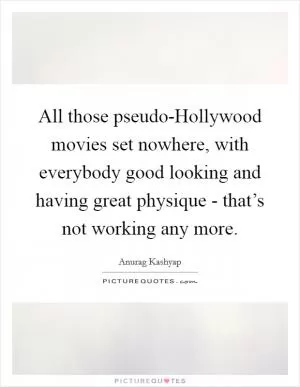 All those pseudo-Hollywood movies set nowhere, with everybody good looking and having great physique - that’s not working any more Picture Quote #1