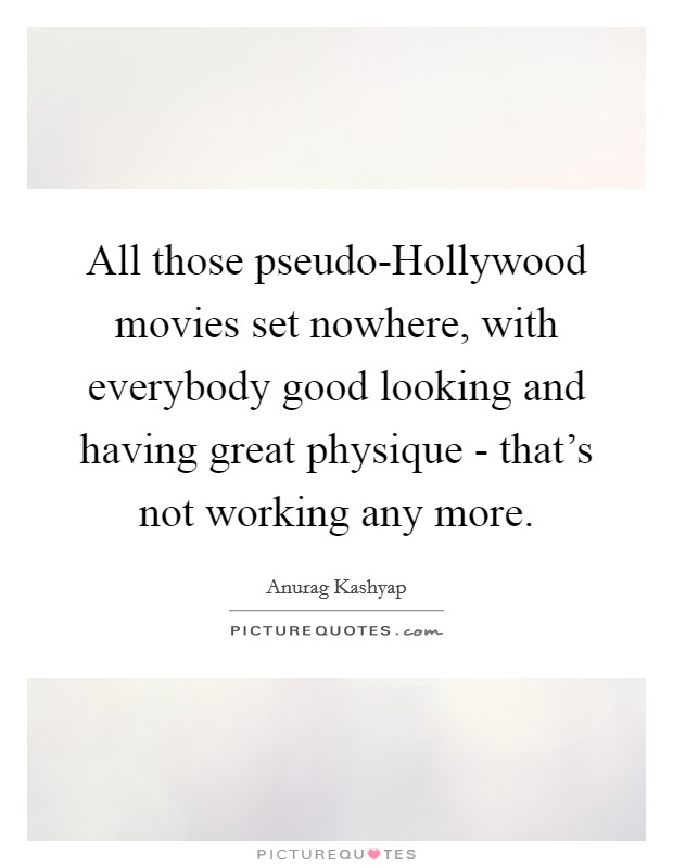All those pseudo-Hollywood movies set nowhere, with everybody good looking and having great physique - that's not working any more. Picture Quote #1
