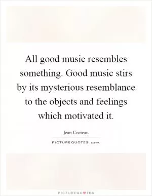 All good music resembles something. Good music stirs by its mysterious resemblance to the objects and feelings which motivated it Picture Quote #1