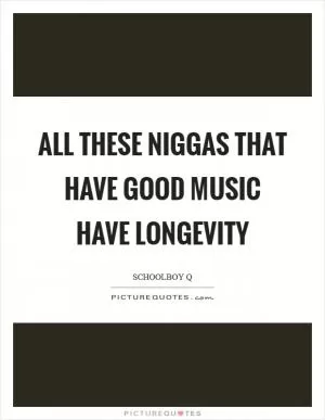 All these niggas that have good music have longevity Picture Quote #1