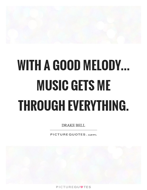 With a good melody... music gets me through everything. Picture Quote #1
