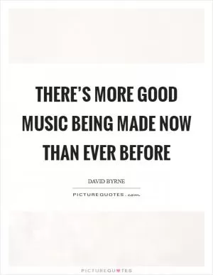 There’s more good music being made now than ever before Picture Quote #1