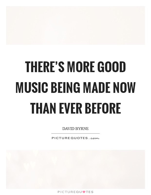 There's more good music being made now than ever before Picture Quote #1