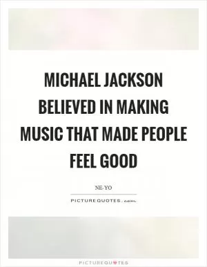 Michael Jackson believed in making music that made people feel good Picture Quote #1