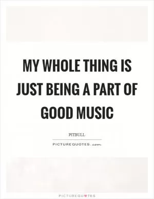 My whole thing is just being a part of good music Picture Quote #1