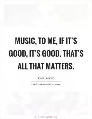 Music, to me, if it’s good, it’s good. That’s all that matters Picture Quote #1