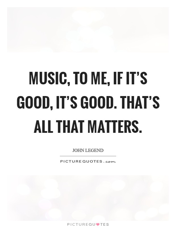 Music, to me, if it's good, it's good. That's all that matters. Picture Quote #1