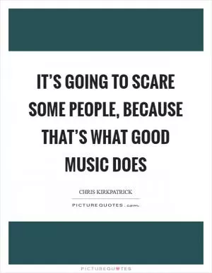 It’s going to scare some people, because that’s what good music does Picture Quote #1