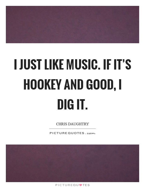 I just like music. If it's hookey and good, I dig it. Picture Quote #1