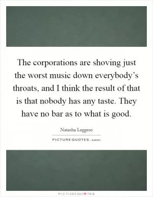 The corporations are shoving just the worst music down everybody’s throats, and I think the result of that is that nobody has any taste. They have no bar as to what is good Picture Quote #1
