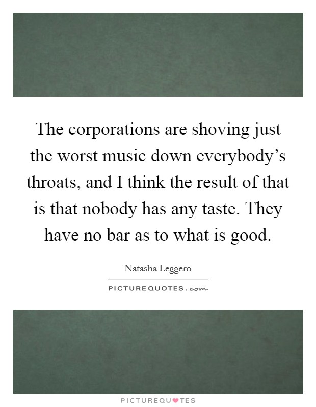 The corporations are shoving just the worst music down everybody's throats, and I think the result of that is that nobody has any taste. They have no bar as to what is good. Picture Quote #1