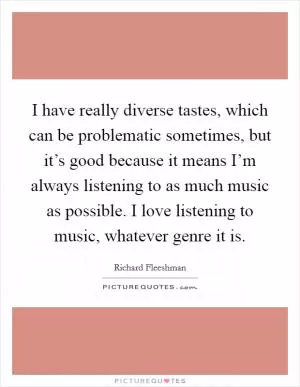 I have really diverse tastes, which can be problematic sometimes, but it’s good because it means I’m always listening to as much music as possible. I love listening to music, whatever genre it is Picture Quote #1