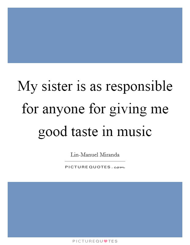 My sister is as responsible for anyone for giving me good taste in music Picture Quote #1