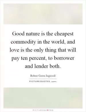 Good nature is the cheapest commodity in the world, and love is the only thing that will pay ten percent, to borrower and lender both Picture Quote #1