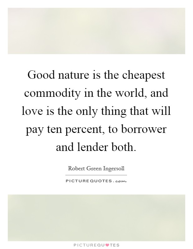 Good nature is the cheapest commodity in the world, and love is the only thing that will pay ten percent, to borrower and lender both. Picture Quote #1