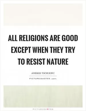 All religions are good except when they try to resist nature Picture Quote #1