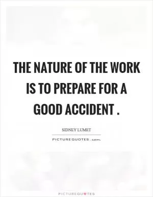 The nature of the work is to prepare for a good accident  Picture Quote #1