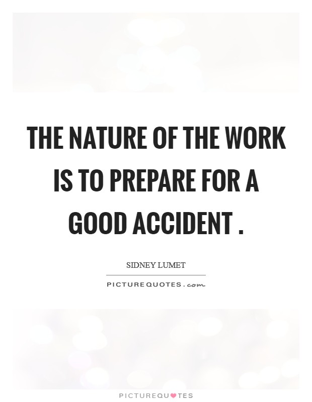 The nature of the work is to prepare for a good accident . Picture Quote #1