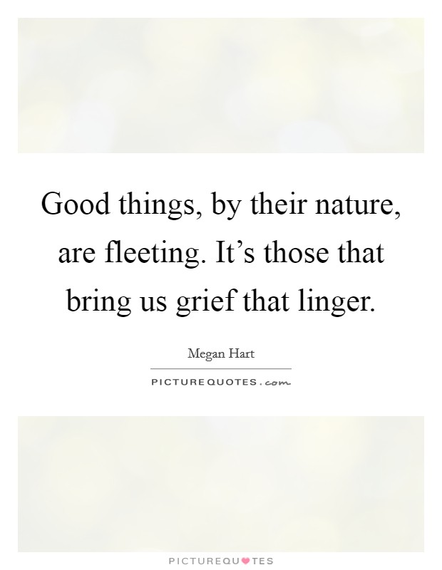 Good things, by their nature, are fleeting. It's those that bring us grief that linger. Picture Quote #1