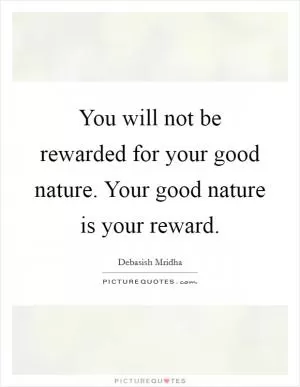 You will not be rewarded for your good nature. Your good nature is your reward Picture Quote #1