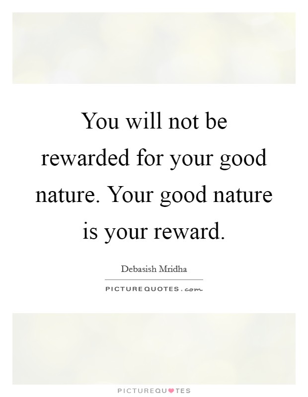 You will not be rewarded for your good nature. Your good nature is your reward. Picture Quote #1