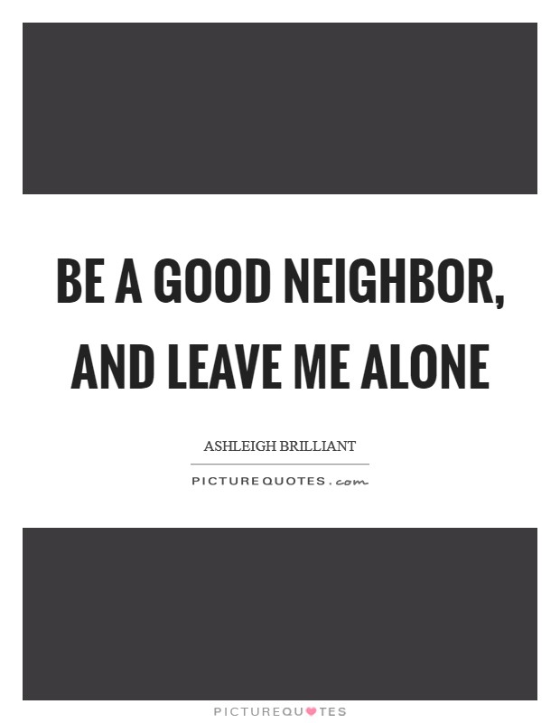Be a good neighbor, and leave me alone Picture Quote #1