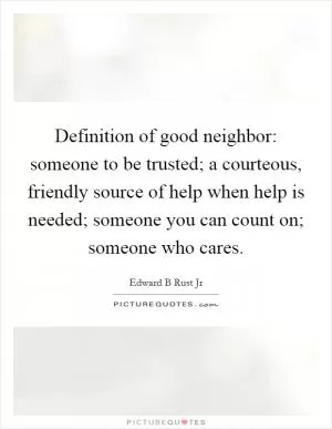 Definition of good neighbor: someone to be trusted; a courteous, friendly source of help when help is needed; someone you can count on; someone who cares Picture Quote #1