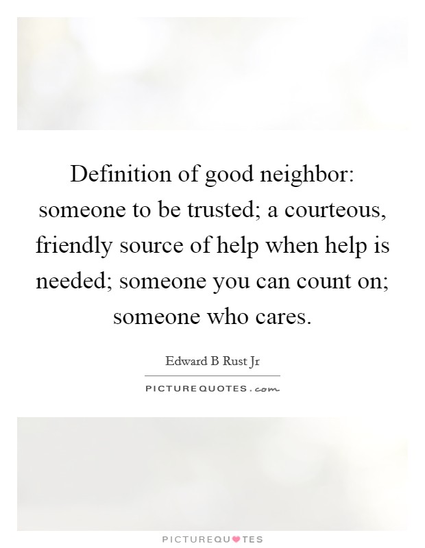 Definition of good neighbor: someone to be trusted; a courteous, friendly source of help when help is needed; someone you can count on; someone who cares. Picture Quote #1