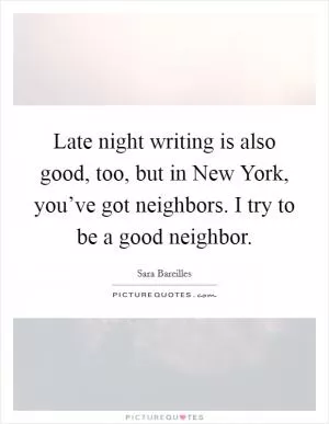 Late night writing is also good, too, but in New York, you’ve got neighbors. I try to be a good neighbor Picture Quote #1