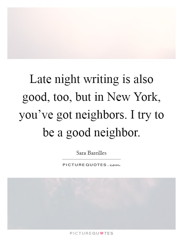Late night writing is also good, too, but in New York, you've got neighbors. I try to be a good neighbor. Picture Quote #1