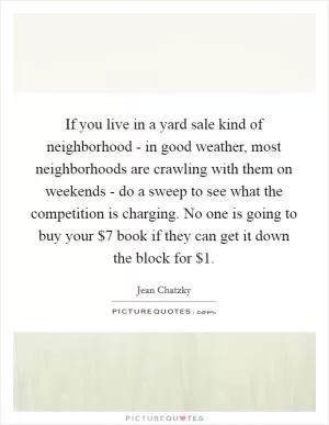 If you live in a yard sale kind of neighborhood - in good weather, most neighborhoods are crawling with them on weekends - do a sweep to see what the competition is charging. No one is going to buy your $7 book if they can get it down the block for $1 Picture Quote #1