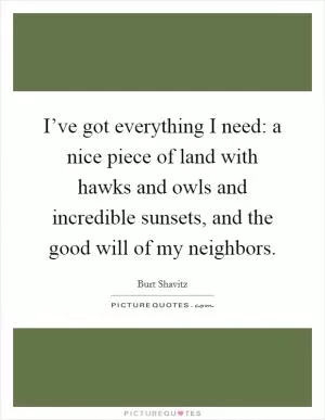 I’ve got everything I need: a nice piece of land with hawks and owls and incredible sunsets, and the good will of my neighbors Picture Quote #1