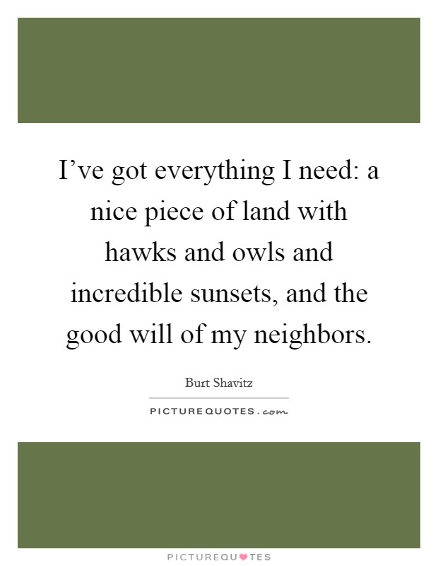 I've got everything I need: a nice piece of land with hawks and owls and incredible sunsets, and the good will of my neighbors. Picture Quote #1
