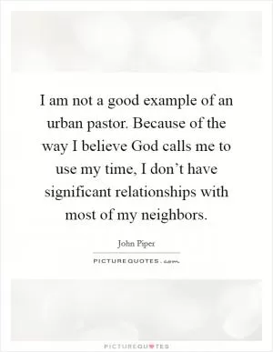 I am not a good example of an urban pastor. Because of the way I believe God calls me to use my time, I don’t have significant relationships with most of my neighbors Picture Quote #1