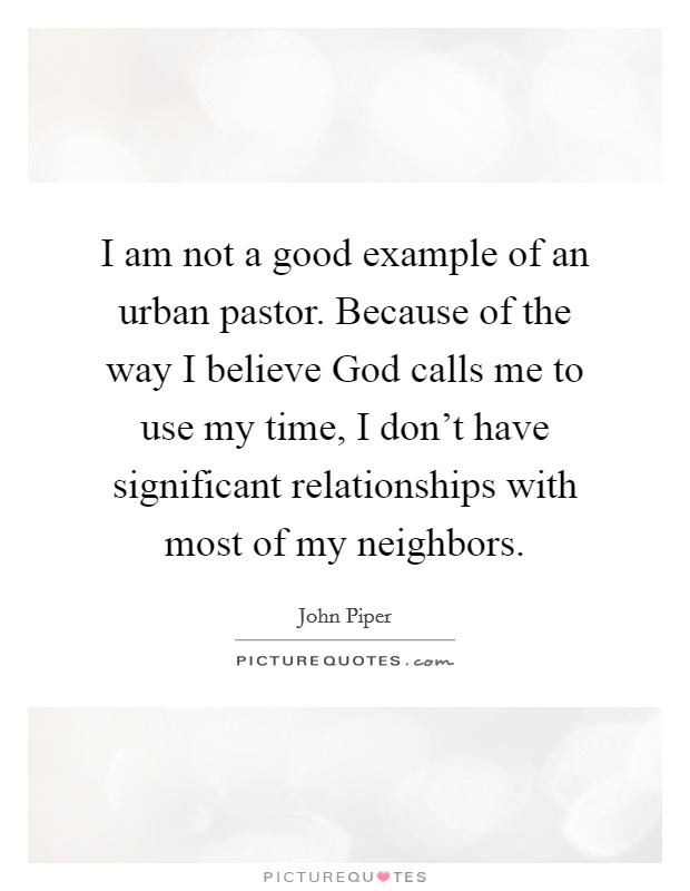 I am not a good example of an urban pastor. Because of the way I believe God calls me to use my time, I don't have significant relationships with most of my neighbors. Picture Quote #1