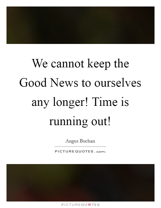 We cannot keep the Good News to ourselves any longer! Time is running out! Picture Quote #1