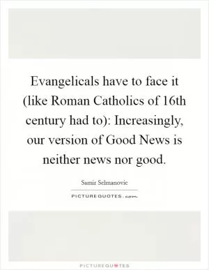 Evangelicals have to face it (like Roman Catholics of 16th century had to): Increasingly, our version of Good News is neither news nor good Picture Quote #1