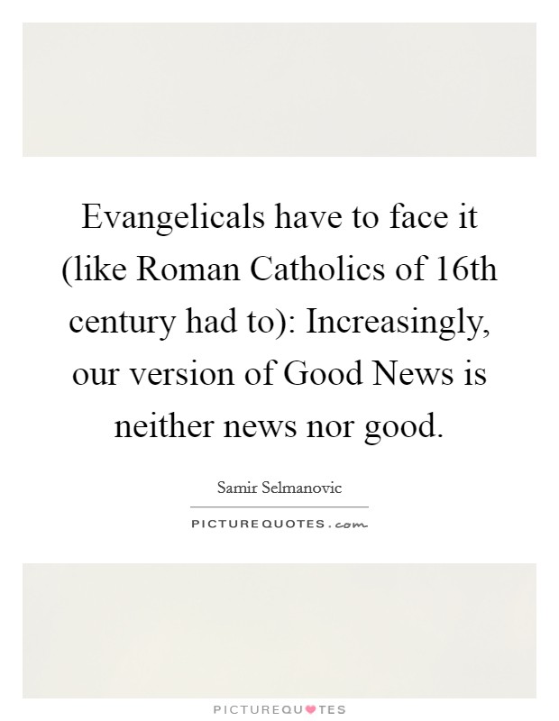 Evangelicals have to face it (like Roman Catholics of 16th century had to): Increasingly, our version of Good News is neither news nor good. Picture Quote #1