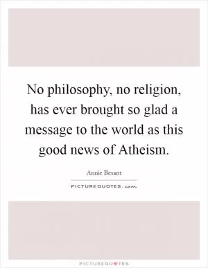 No philosophy, no religion, has ever brought so glad a message to the world as this good news of Atheism Picture Quote #1