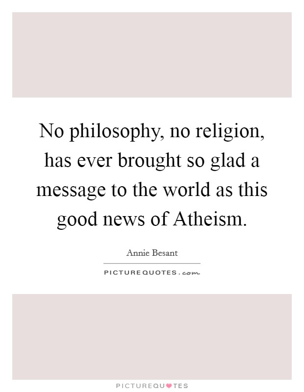 No philosophy, no religion, has ever brought so glad a message to the world as this good news of Atheism. Picture Quote #1
