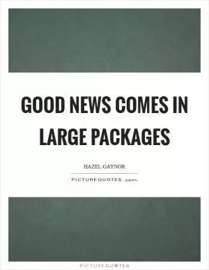 Good news comes in large packages Picture Quote #1