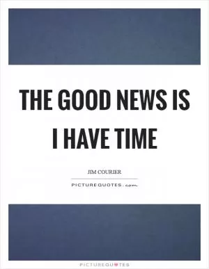 The good news is I have time Picture Quote #1
