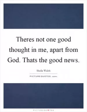 Theres not one good thought in me, apart from God. Thats the good news Picture Quote #1