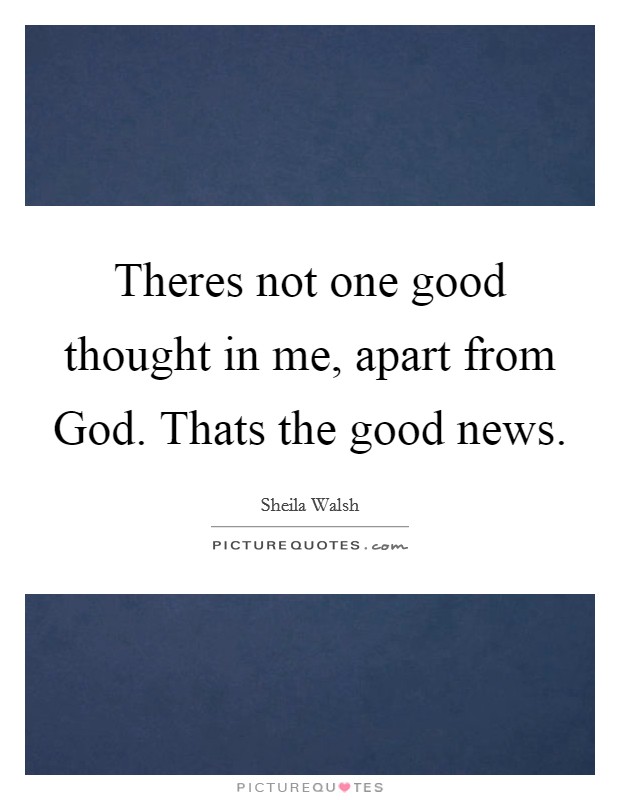 Theres not one good thought in me, apart from God. Thats the good news. Picture Quote #1