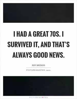 I had a great  70s. I survived it, and that’s always good news Picture Quote #1
