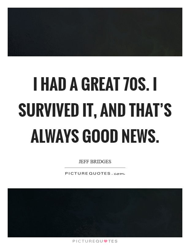 I had a great  70s. I survived it, and that's always good news. Picture Quote #1