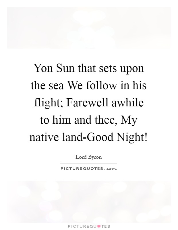 Yon Sun that sets upon the sea We follow in his flight; Farewell awhile to him and thee, My native land-Good Night! Picture Quote #1