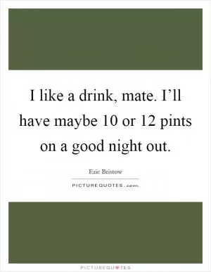 I like a drink, mate. I’ll have maybe 10 or 12 pints on a good night out Picture Quote #1